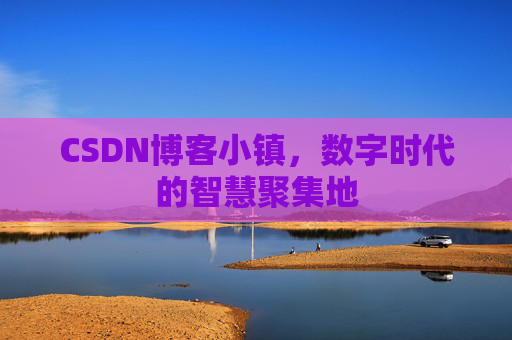 CSDN博客小镇，数字时代的智慧聚集地